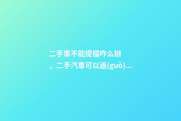 二手車不能提檔咋么辦，二手汽車可以過(guò)戶但不能提檔是怎么回事